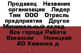 Продавец › Название организации ­ Лидер Тим, ООО › Отрасль предприятия ­ Другое › Минимальный оклад ­ 1 - Все города Работа » Вакансии   . Ненецкий АО,Каменка д.